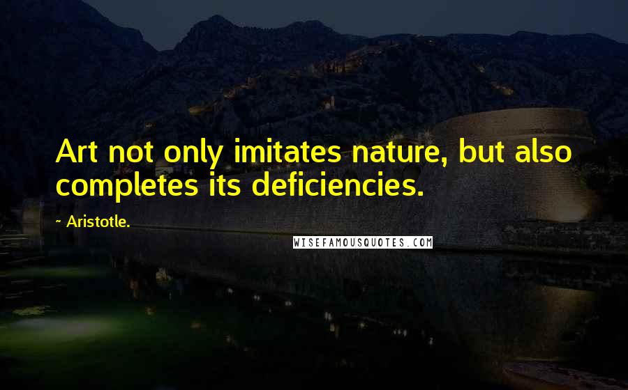 Aristotle. Quotes: Art not only imitates nature, but also completes its deficiencies.