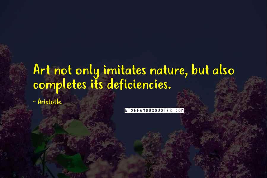 Aristotle. Quotes: Art not only imitates nature, but also completes its deficiencies.