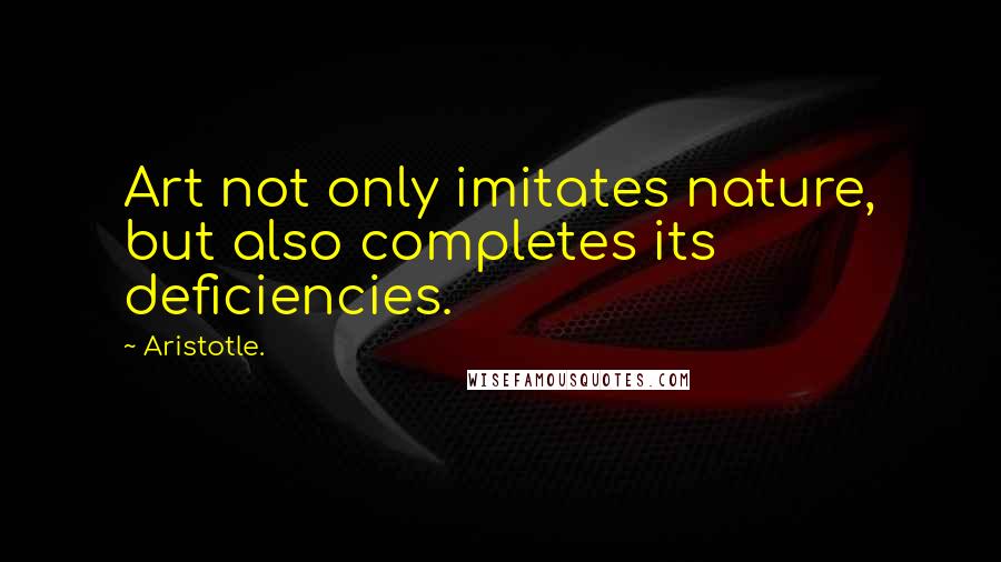 Aristotle. Quotes: Art not only imitates nature, but also completes its deficiencies.