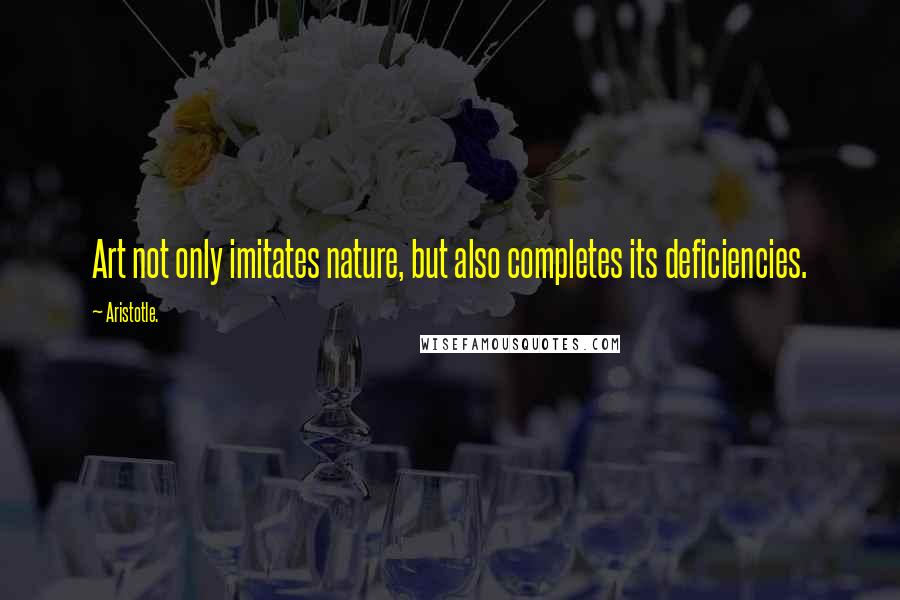 Aristotle. Quotes: Art not only imitates nature, but also completes its deficiencies.