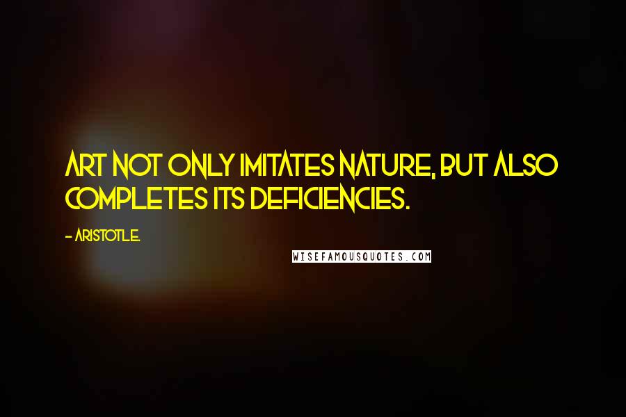 Aristotle. Quotes: Art not only imitates nature, but also completes its deficiencies.