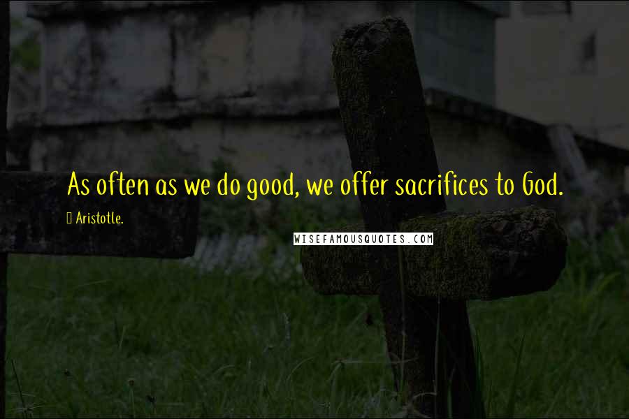 Aristotle. Quotes: As often as we do good, we offer sacrifices to God.