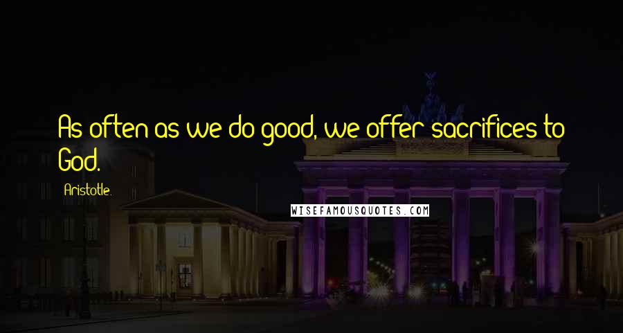 Aristotle. Quotes: As often as we do good, we offer sacrifices to God.