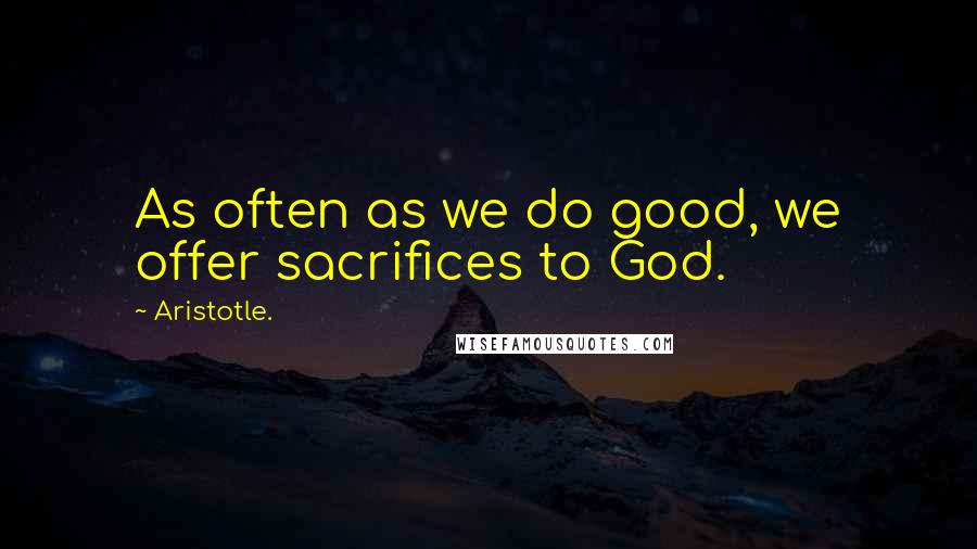 Aristotle. Quotes: As often as we do good, we offer sacrifices to God.