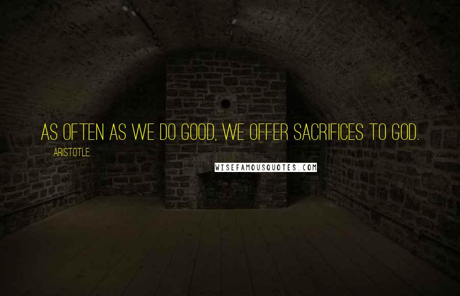 Aristotle. Quotes: As often as we do good, we offer sacrifices to God.