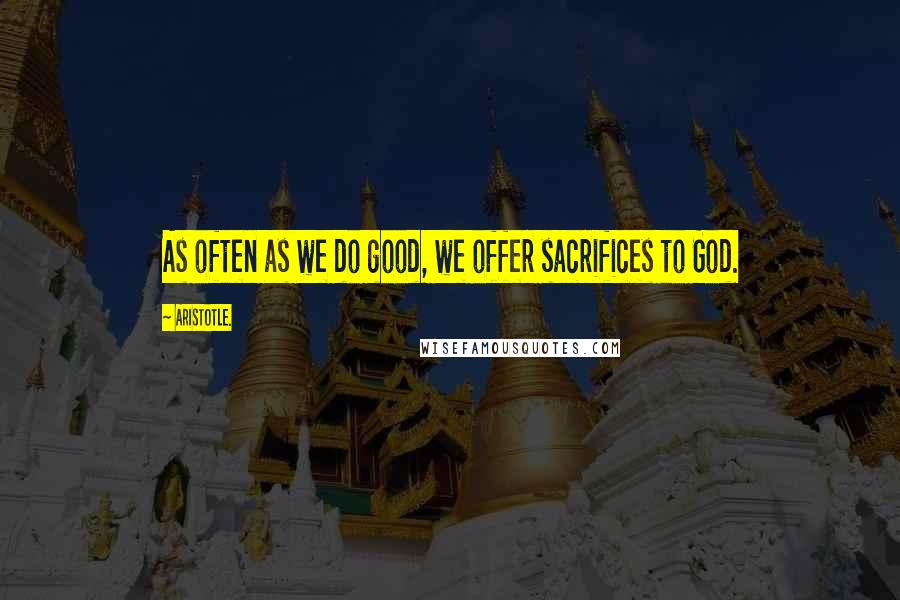 Aristotle. Quotes: As often as we do good, we offer sacrifices to God.