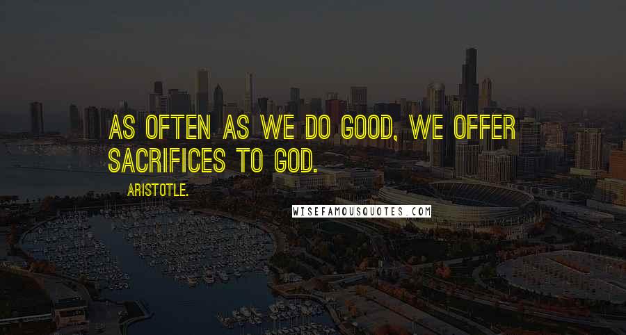 Aristotle. Quotes: As often as we do good, we offer sacrifices to God.
