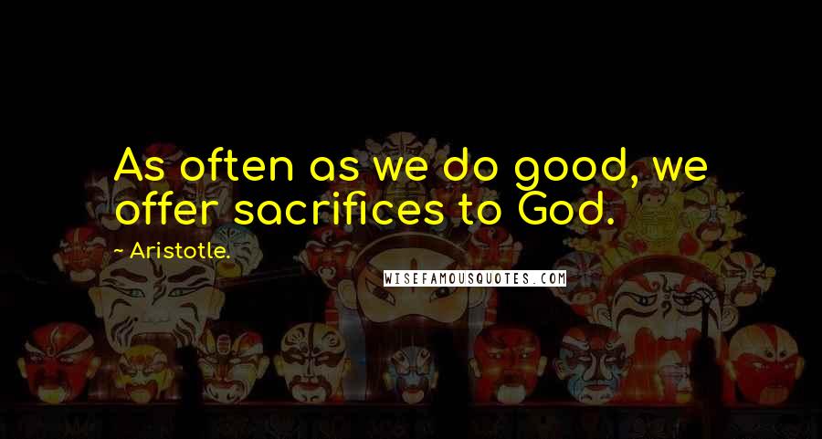 Aristotle. Quotes: As often as we do good, we offer sacrifices to God.