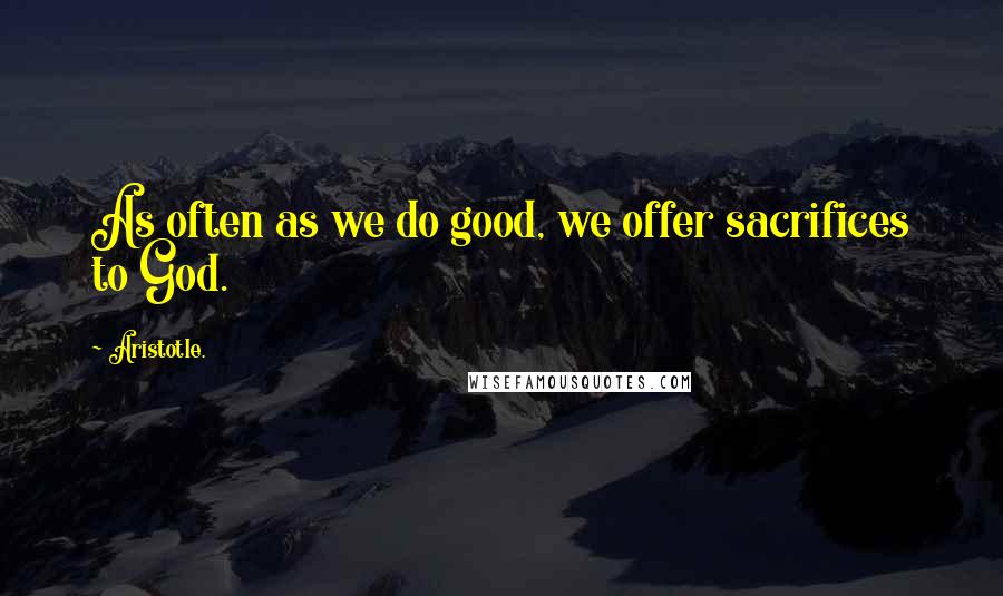 Aristotle. Quotes: As often as we do good, we offer sacrifices to God.
