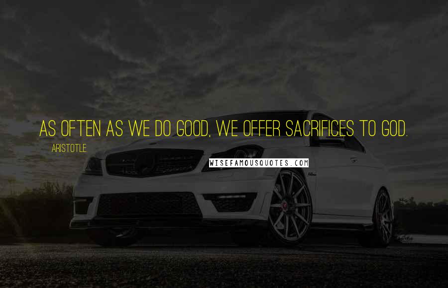 Aristotle. Quotes: As often as we do good, we offer sacrifices to God.