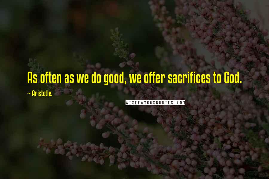Aristotle. Quotes: As often as we do good, we offer sacrifices to God.