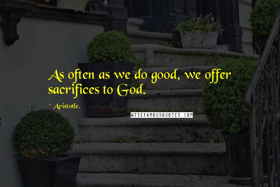 Aristotle. Quotes: As often as we do good, we offer sacrifices to God.