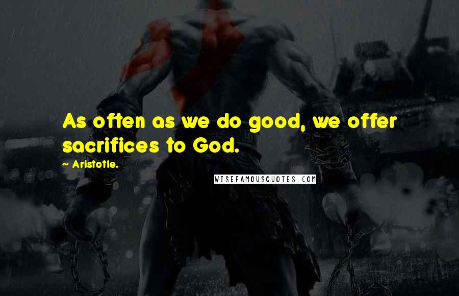 Aristotle. Quotes: As often as we do good, we offer sacrifices to God.