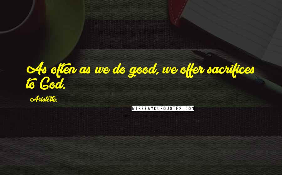 Aristotle. Quotes: As often as we do good, we offer sacrifices to God.