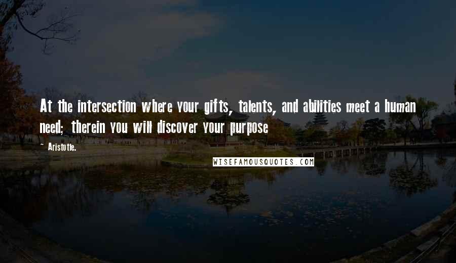 Aristotle. Quotes: At the intersection where your gifts, talents, and abilities meet a human need; therein you will discover your purpose