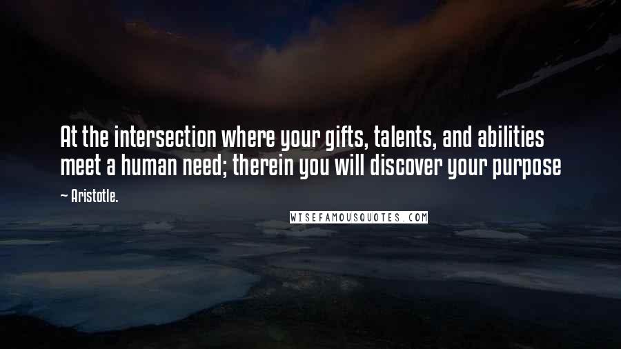 Aristotle. Quotes: At the intersection where your gifts, talents, and abilities meet a human need; therein you will discover your purpose