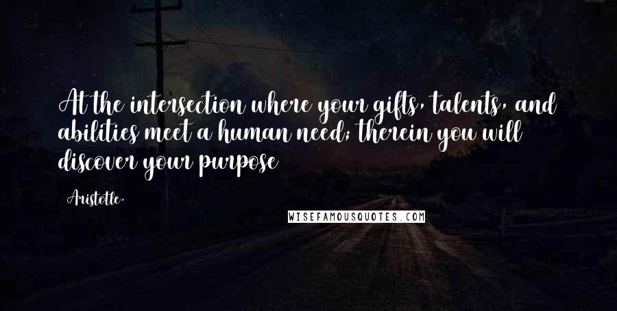 Aristotle. Quotes: At the intersection where your gifts, talents, and abilities meet a human need; therein you will discover your purpose