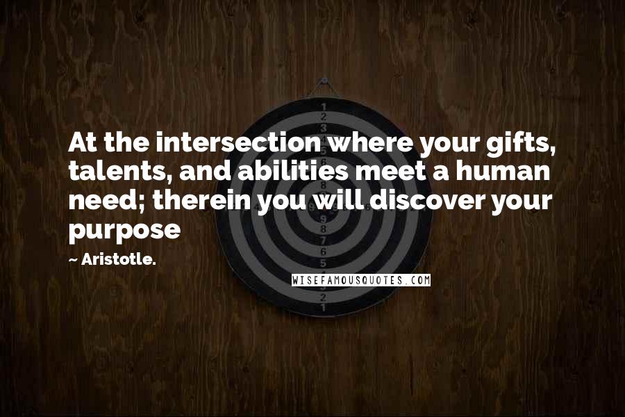 Aristotle. Quotes: At the intersection where your gifts, talents, and abilities meet a human need; therein you will discover your purpose