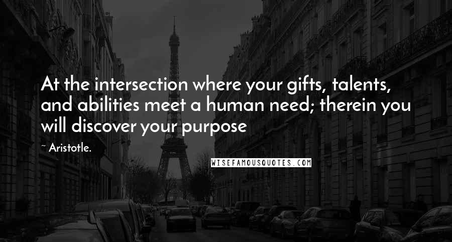 Aristotle. Quotes: At the intersection where your gifts, talents, and abilities meet a human need; therein you will discover your purpose