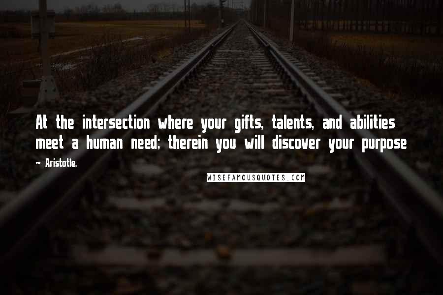 Aristotle. Quotes: At the intersection where your gifts, talents, and abilities meet a human need; therein you will discover your purpose