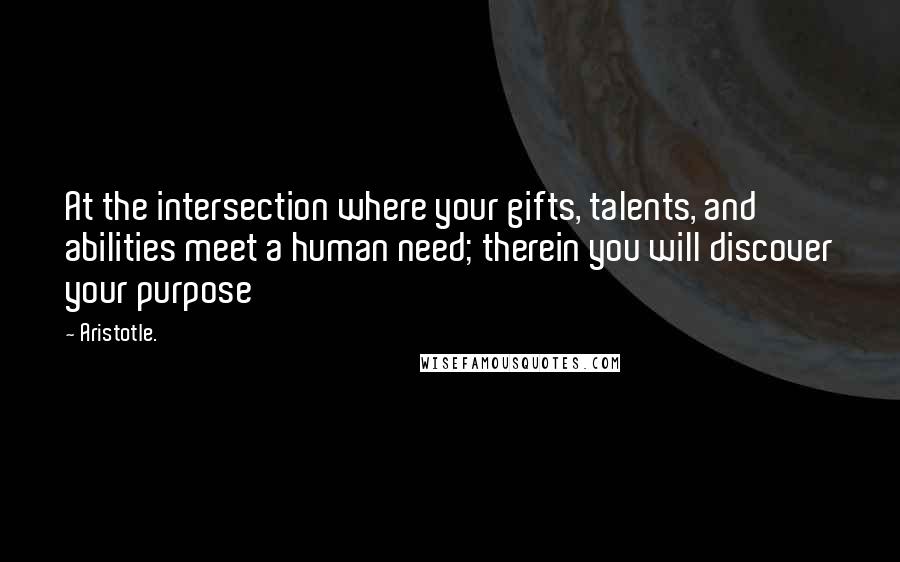 Aristotle. Quotes: At the intersection where your gifts, talents, and abilities meet a human need; therein you will discover your purpose