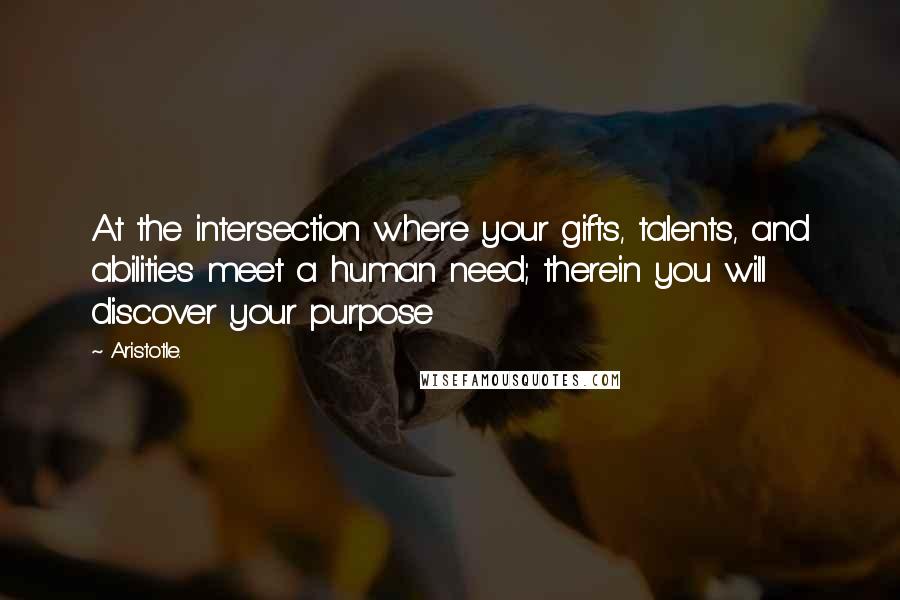 Aristotle. Quotes: At the intersection where your gifts, talents, and abilities meet a human need; therein you will discover your purpose