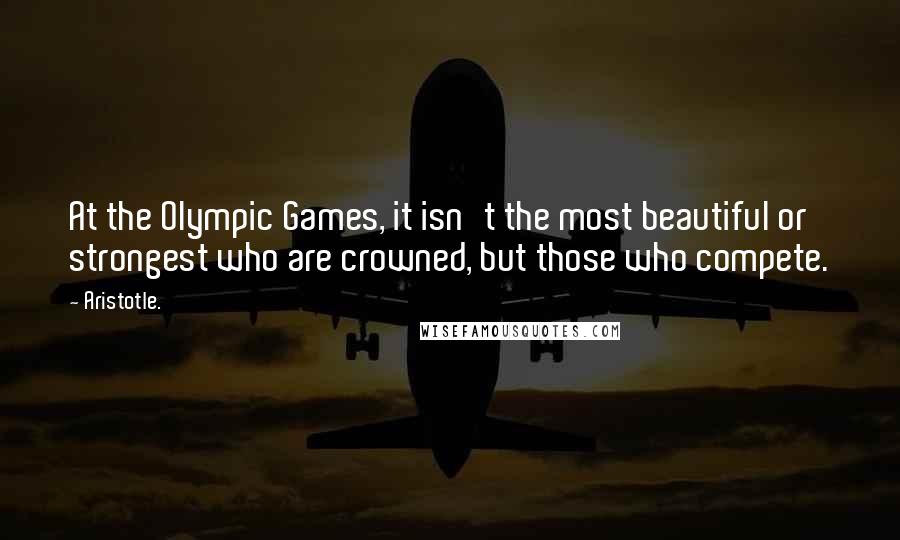 Aristotle. Quotes: At the Olympic Games, it isn't the most beautiful or strongest who are crowned, but those who compete.