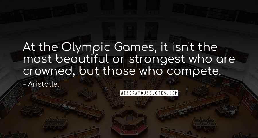 Aristotle. Quotes: At the Olympic Games, it isn't the most beautiful or strongest who are crowned, but those who compete.