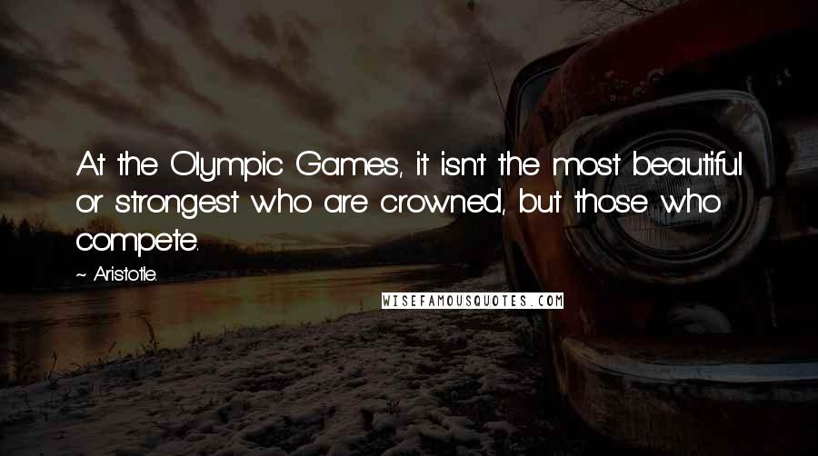 Aristotle. Quotes: At the Olympic Games, it isn't the most beautiful or strongest who are crowned, but those who compete.