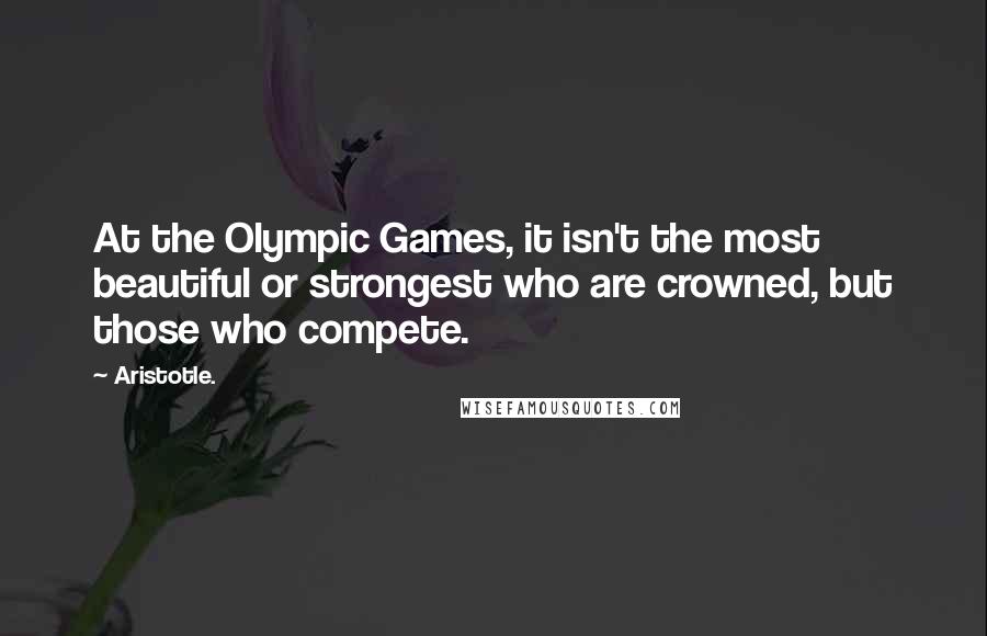 Aristotle. Quotes: At the Olympic Games, it isn't the most beautiful or strongest who are crowned, but those who compete.