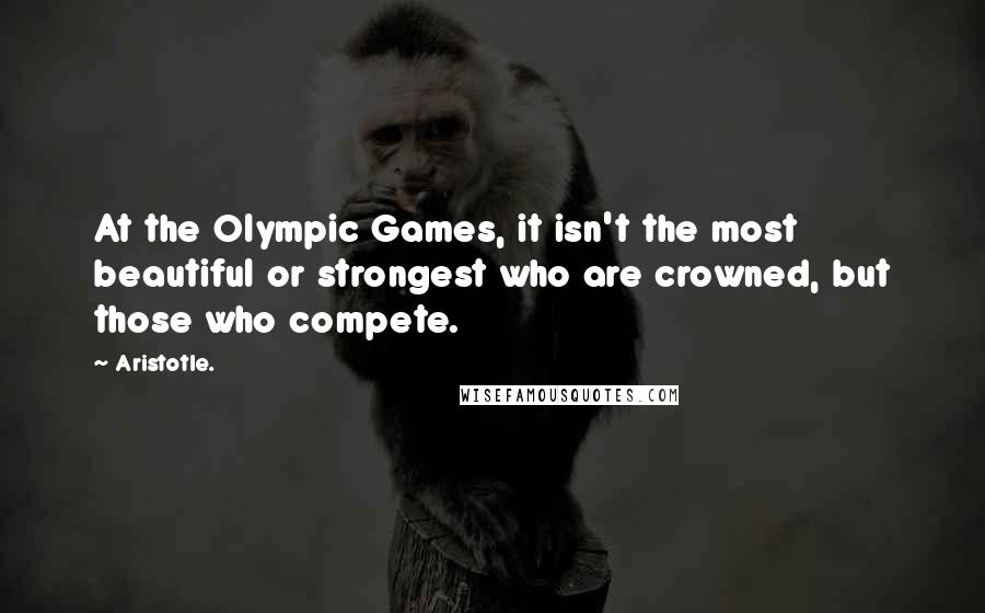 Aristotle. Quotes: At the Olympic Games, it isn't the most beautiful or strongest who are crowned, but those who compete.