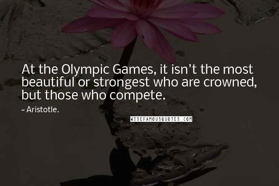 Aristotle. Quotes: At the Olympic Games, it isn't the most beautiful or strongest who are crowned, but those who compete.