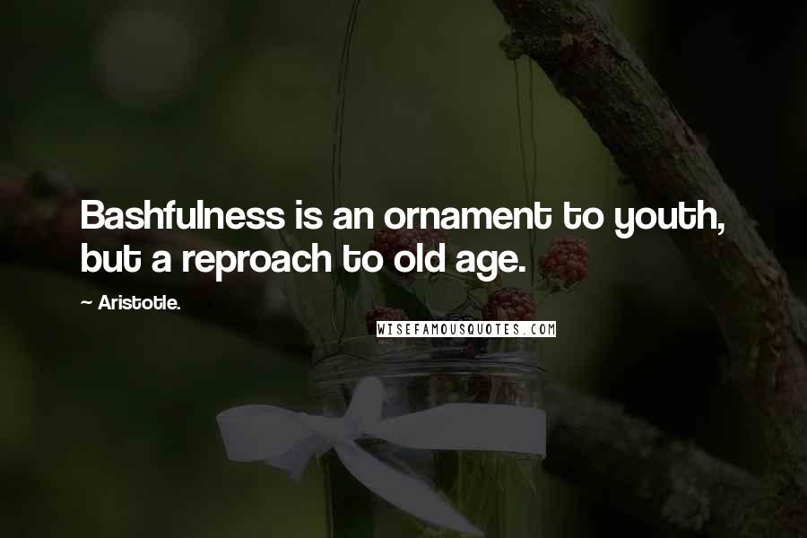 Aristotle. Quotes: Bashfulness is an ornament to youth, but a reproach to old age.