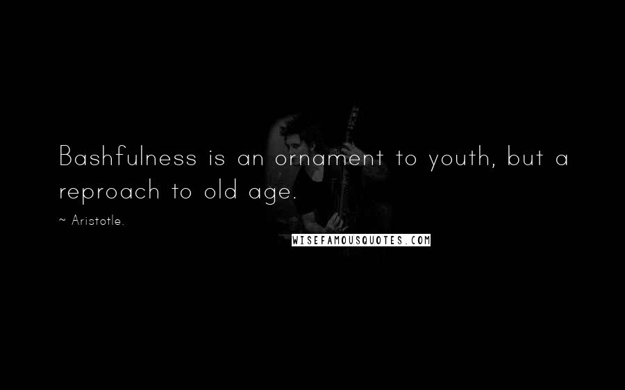 Aristotle. Quotes: Bashfulness is an ornament to youth, but a reproach to old age.