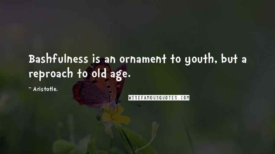 Aristotle. Quotes: Bashfulness is an ornament to youth, but a reproach to old age.