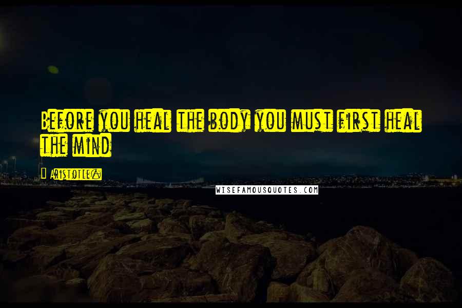 Aristotle. Quotes: Before you heal the body you must first heal the mind