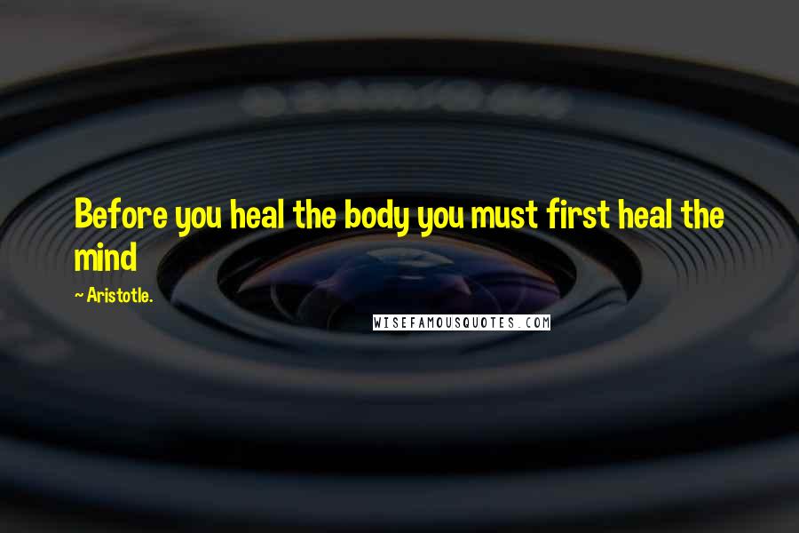 Aristotle. Quotes: Before you heal the body you must first heal the mind