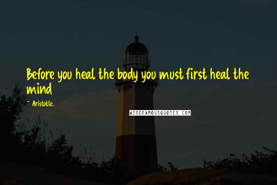 Aristotle. Quotes: Before you heal the body you must first heal the mind