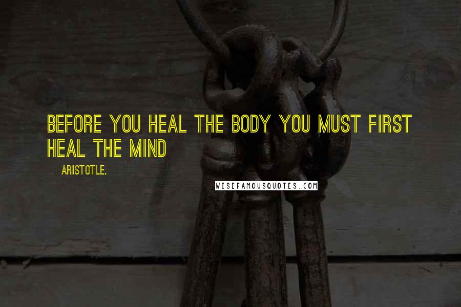 Aristotle. Quotes: Before you heal the body you must first heal the mind