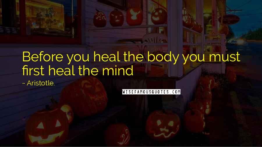 Aristotle. Quotes: Before you heal the body you must first heal the mind