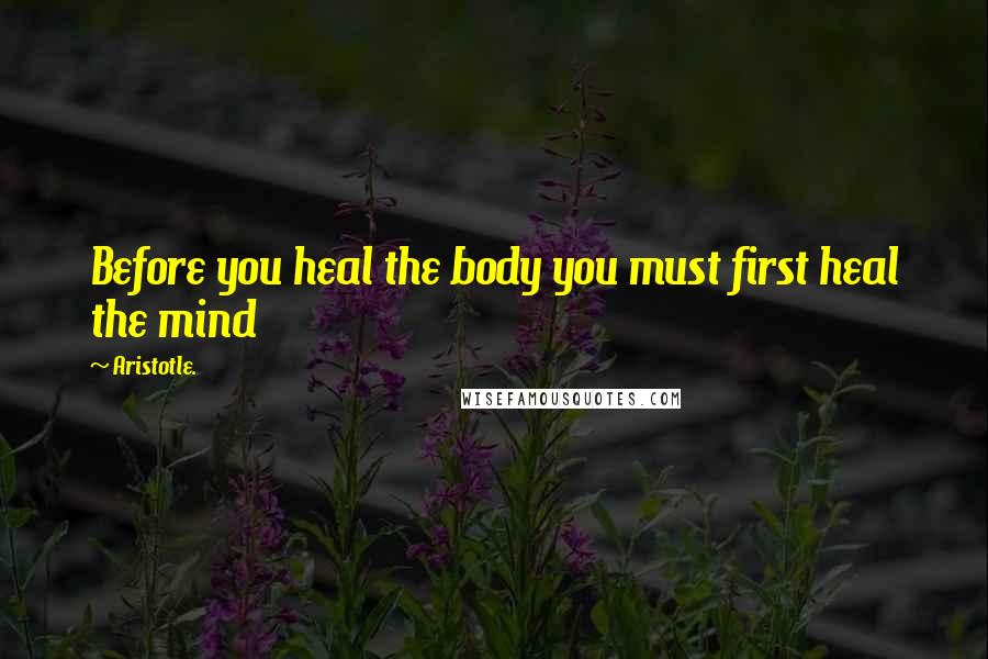 Aristotle. Quotes: Before you heal the body you must first heal the mind
