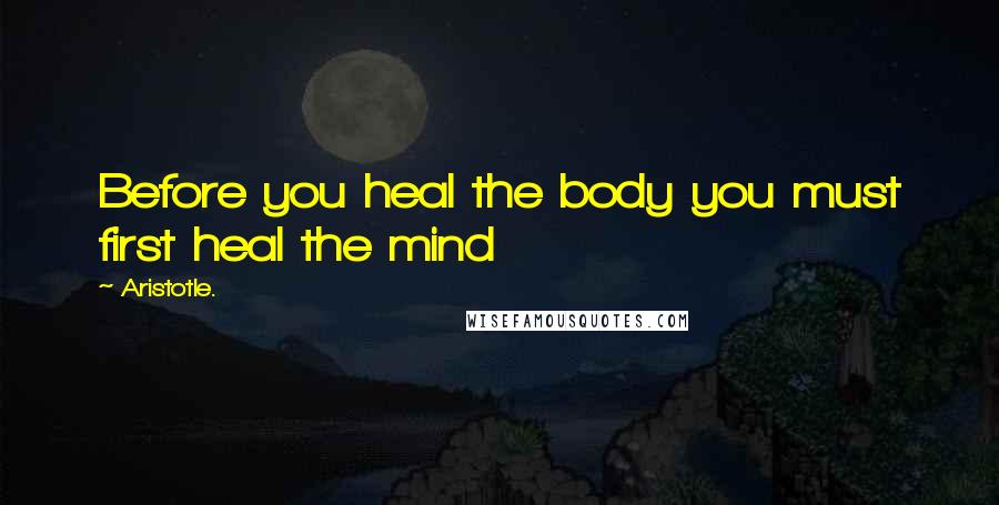 Aristotle. Quotes: Before you heal the body you must first heal the mind