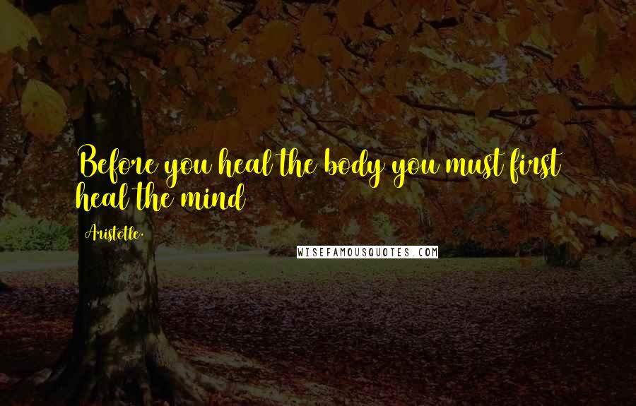 Aristotle. Quotes: Before you heal the body you must first heal the mind