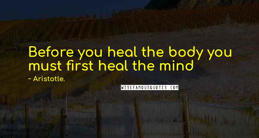 Aristotle. Quotes: Before you heal the body you must first heal the mind