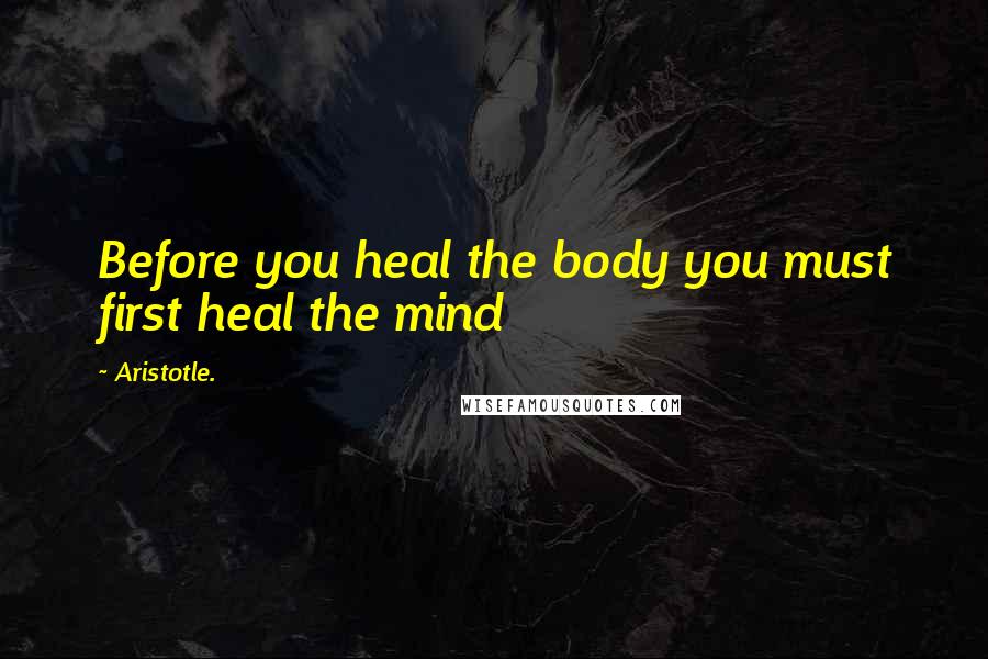 Aristotle. Quotes: Before you heal the body you must first heal the mind