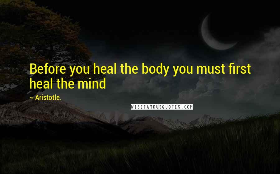 Aristotle. Quotes: Before you heal the body you must first heal the mind