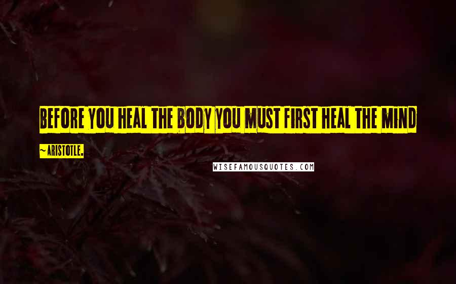 Aristotle. Quotes: Before you heal the body you must first heal the mind