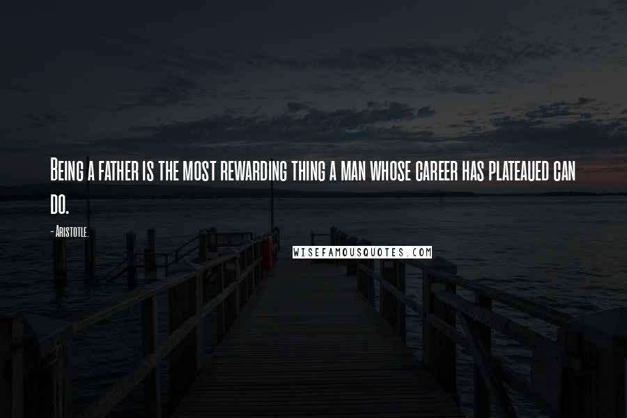 Aristotle. Quotes: Being a father is the most rewarding thing a man whose career has plateaued can do.