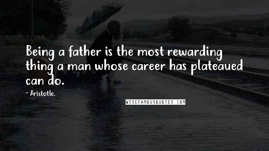 Aristotle. Quotes: Being a father is the most rewarding thing a man whose career has plateaued can do.