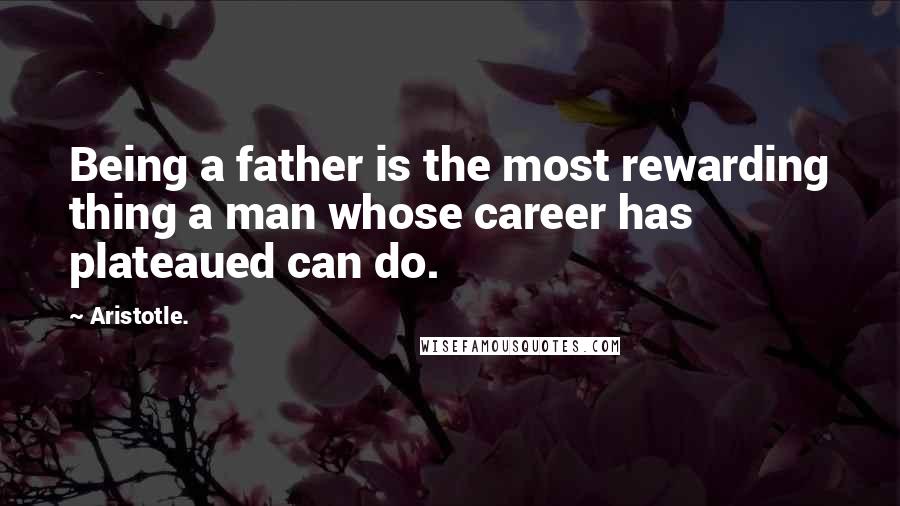 Aristotle. Quotes: Being a father is the most rewarding thing a man whose career has plateaued can do.